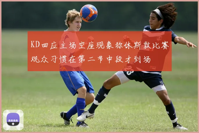 KD回应主场空座现象称休斯敦比赛观众习惯在第二节中段才到场