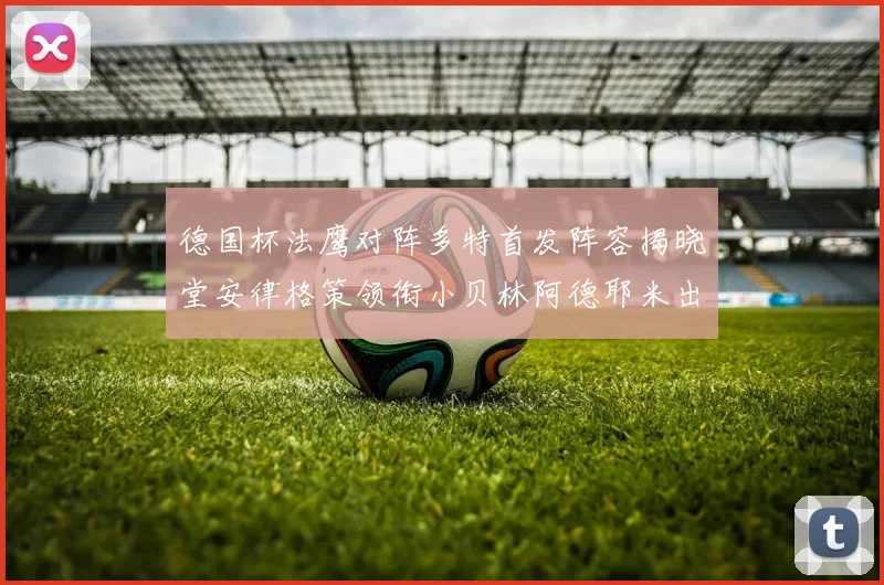 德国杯法鹰对阵多特首发阵容揭晓堂安律格策领衔小贝林阿德耶米出战