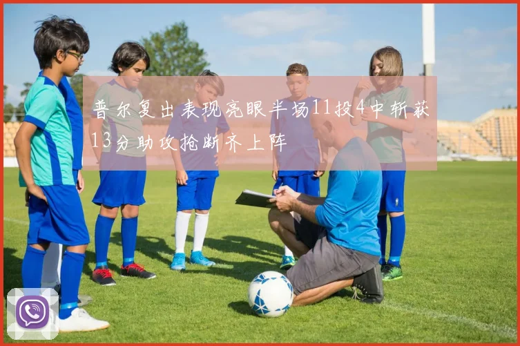 普尔复出表现亮眼半场11投4中斩获13分助攻抢断齐上阵
