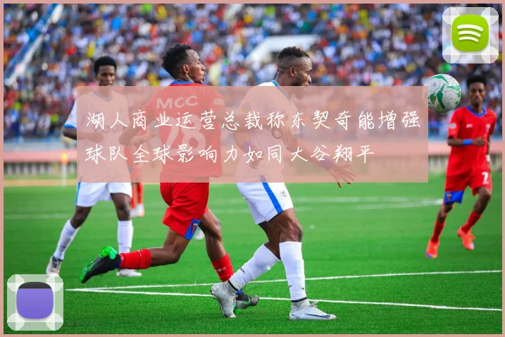 湖人商业运营总裁称东契奇能增强球队全球影响力如同大谷翔平