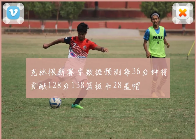 克林根新赛季数据预测每36分钟将贡献128分138篮板和28盖帽