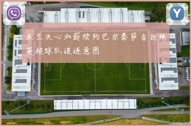 米兰决心加薪续约巴尔泰萨吉拒绝英超球队追逐意图