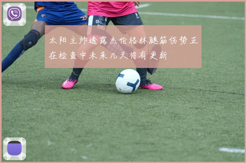 太阳主帅透露杰伦格林腿筋伤势正在检查中未来几天将有更新