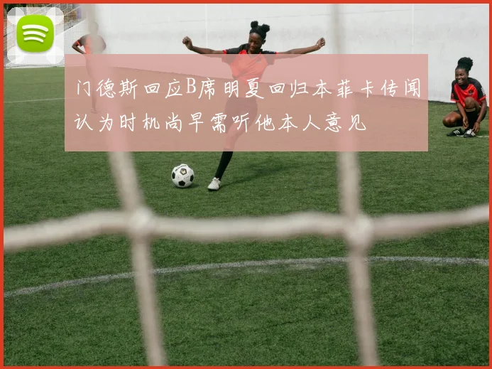 门德斯回应B席明夏回归本菲卡传闻认为时机尚早需听他本人意见