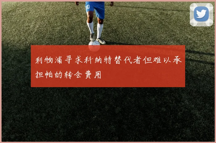 利物浦寻求科纳特替代者但难以承担帕的转会费用