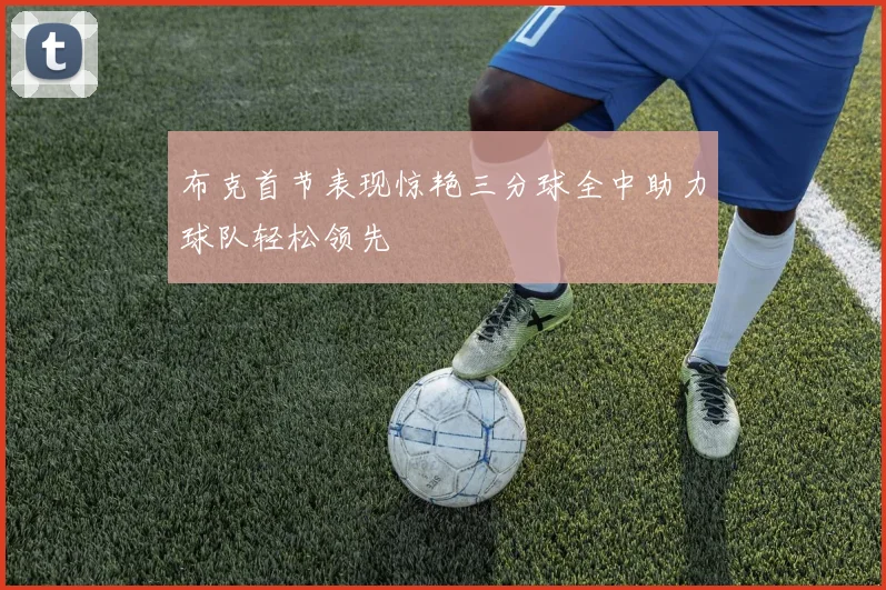 布克首节表现惊艳三分球全中助力球队轻松领先