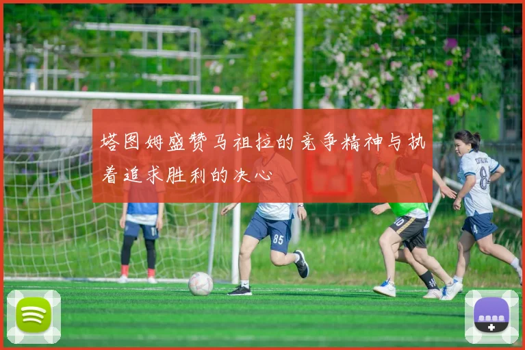 塔图姆盛赞马祖拉的竞争精神与执着追求胜利的决心