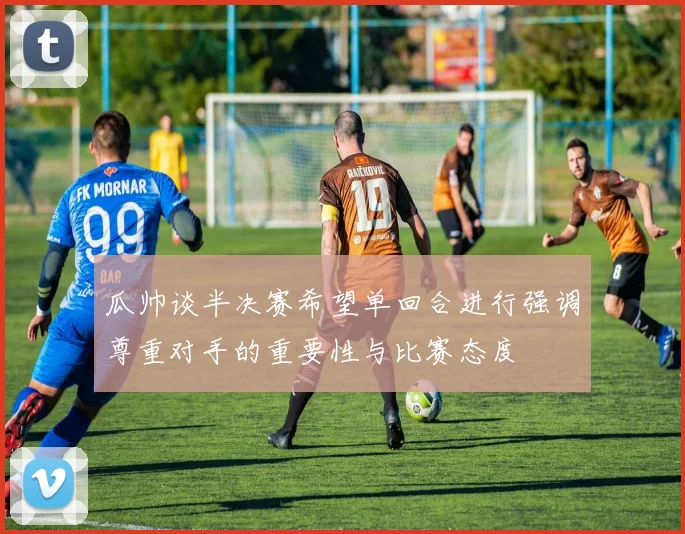 瓜帅谈半决赛希望单回合进行强调尊重对手的重要性与比赛态度