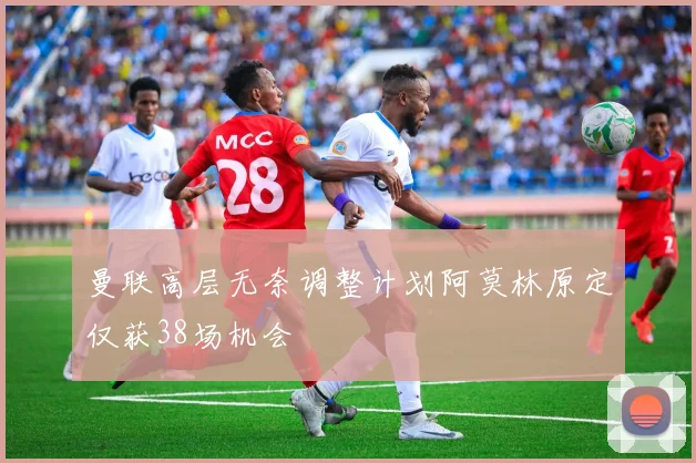 曼联高层无奈调整计划阿莫林原定仅获38场机会