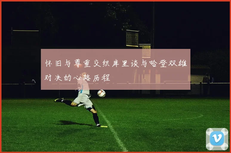 怀旧与尊重交织库里谈与哈登双雄对决的心路历程