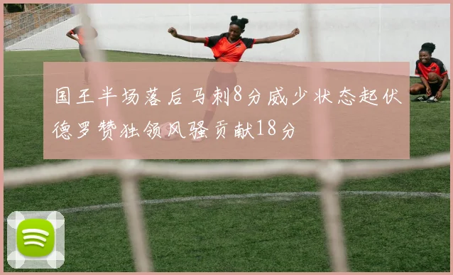 国王半场落后马刺8分威少状态起伏德罗赞独领风骚贡献18分