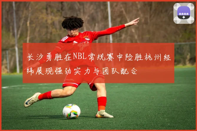 长沙勇胜在NBL常规赛中险胜杭州经纬展现强劲实力与团队配合
