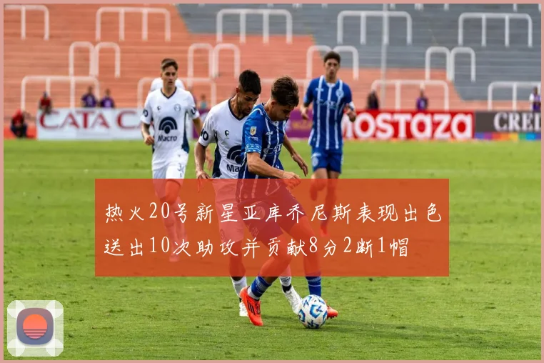 热火20号新星亚库乔尼斯表现出色送出10次助攻并贡献8分2断1帽
