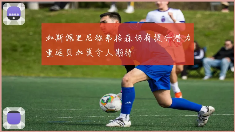 加斯佩里尼称弗格森仍有提升潜力重返贝加莫令人期待