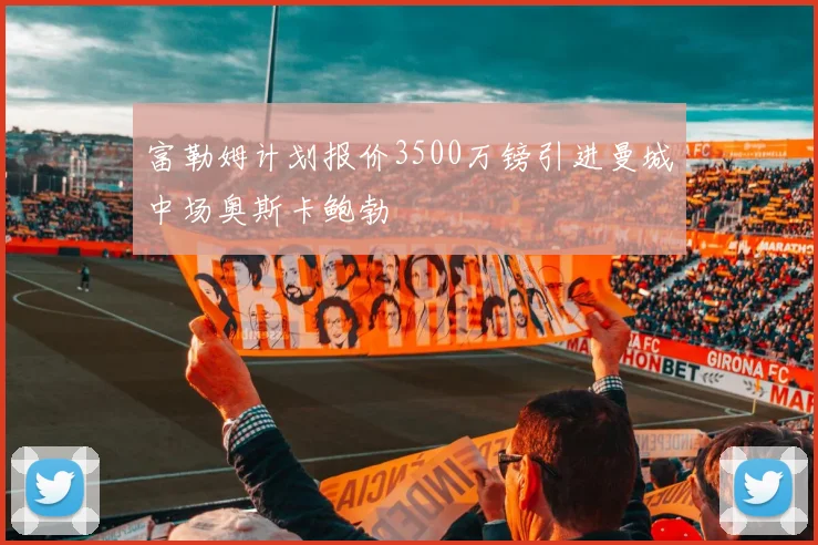 富勒姆计划报价3500万镑引进曼城中场奥斯卡鲍勃