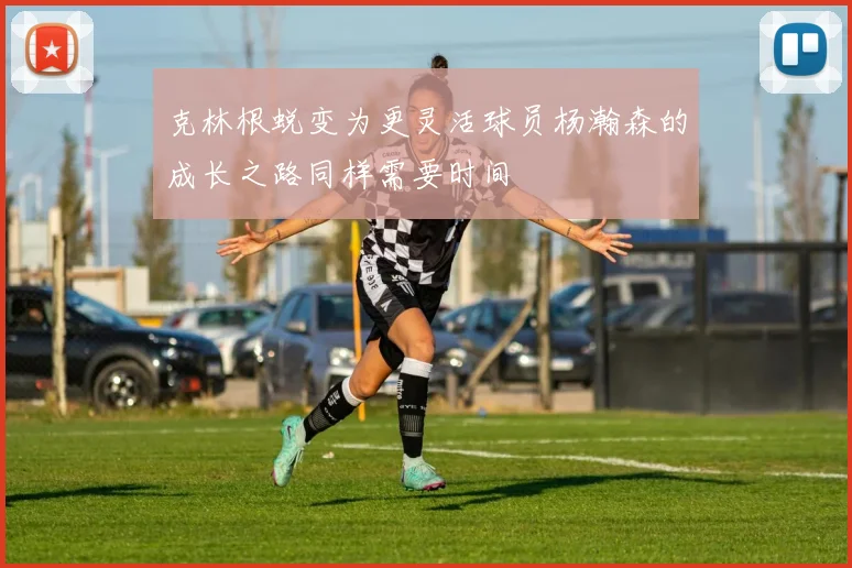 克林根蜕变为更灵活球员杨瀚森的成长之路同样需要时间